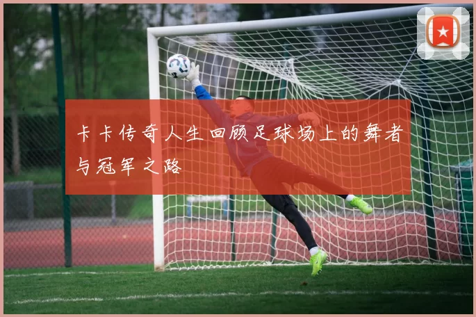 卡卡传奇人生回顾足球场上的舞者与冠军之路
