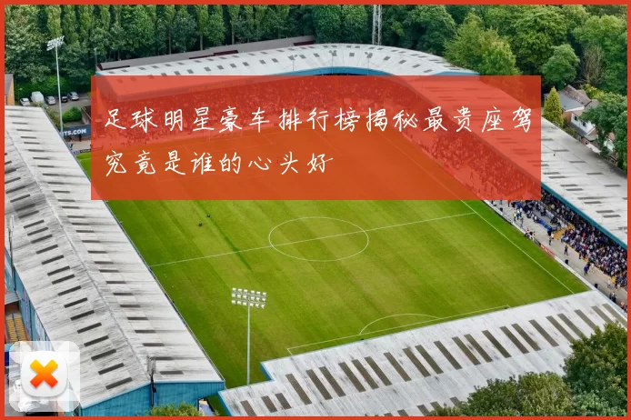 足球明星豪车排行榜揭秘最贵座驾究竟是谁的心头好