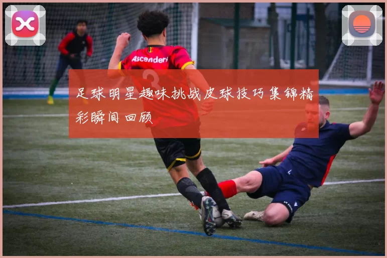 足球明星趣味挑战皮球技巧集锦精彩瞬间回顾