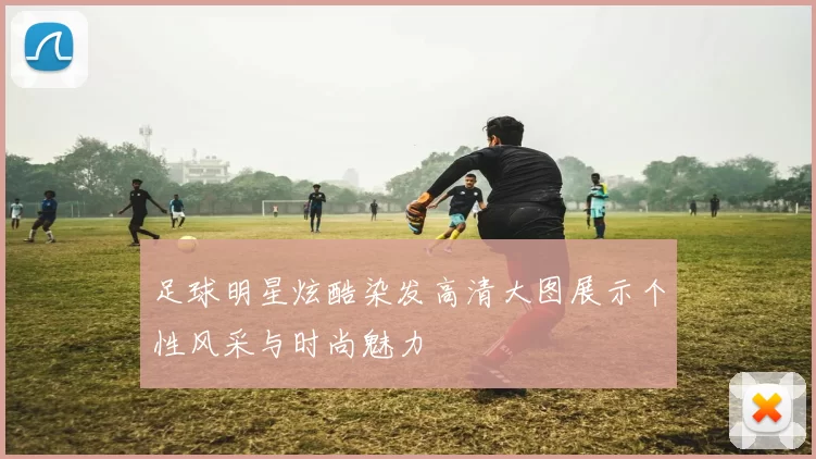 足球明星炫酷染发高清大图展示个性风采与时尚魅力