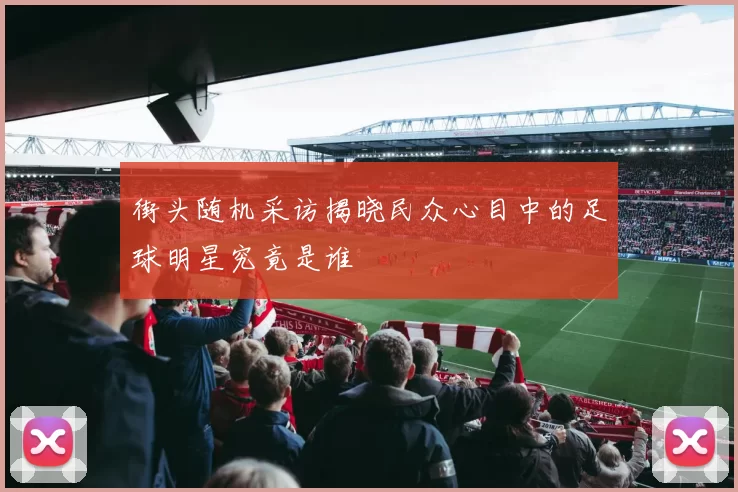 街头随机采访揭晓民众心目中的足球明星究竟是谁