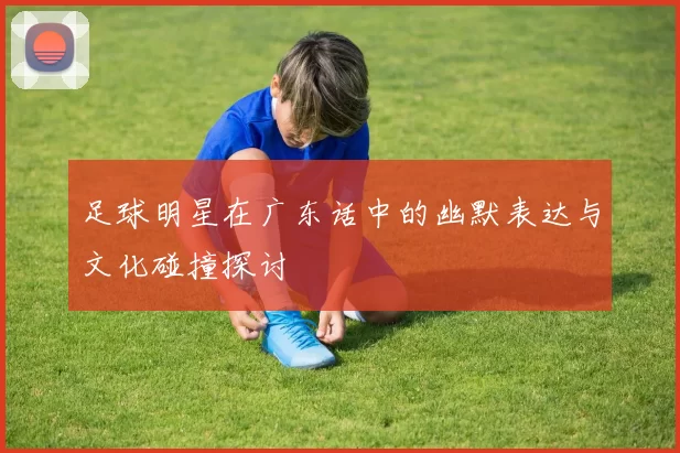足球明星在广东话中的幽默表达与文化碰撞探讨