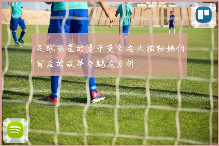 足球明星的妻子英文名大揭秘她们背后的故事与魅力分析
