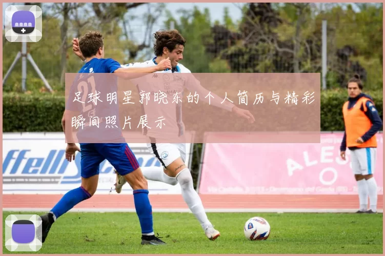 足球明星郭晓东的个人简历与精彩瞬间照片展示
