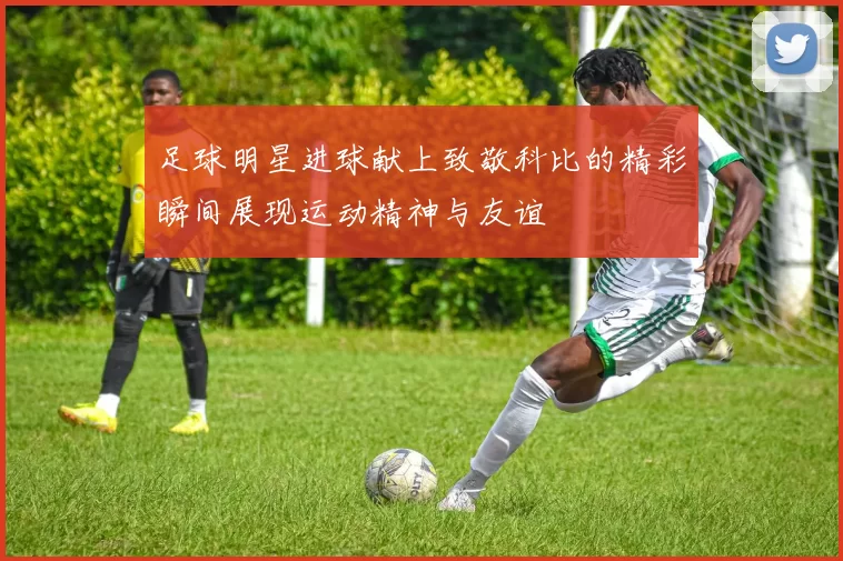 足球明星进球献上致敬科比的精彩瞬间展现运动精神与友谊