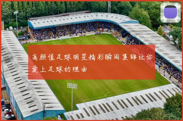 高颜值足球明星精彩瞬间集锦让你爱上足球的理由