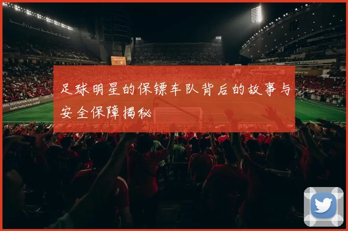 足球明星的保镖车队背后的故事与安全保障揭秘