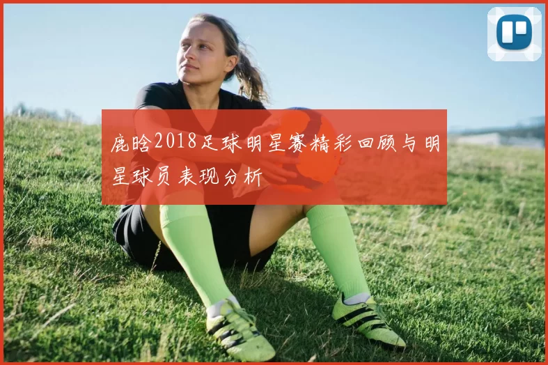鹿晗2018足球明星赛精彩回顾与明星球员表现分析