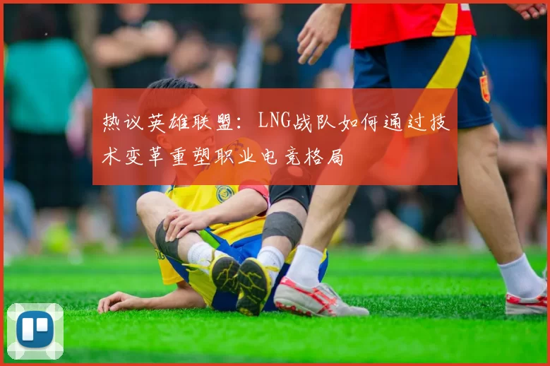 热议英雄联盟：LNG战队如何通过技术变革重塑职业电竞格局