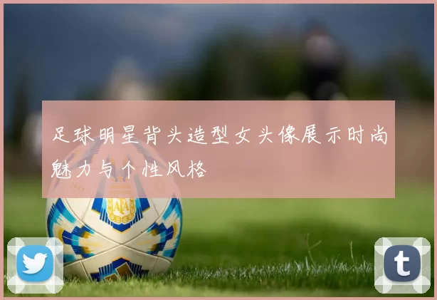 足球明星背头造型女头像展示时尚魅力与个性风格