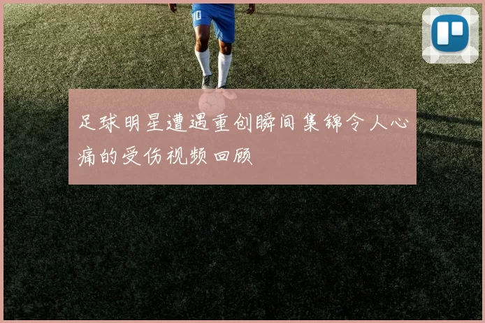 足球明星遭遇重创瞬间集锦令人心痛的受伤视频回顾