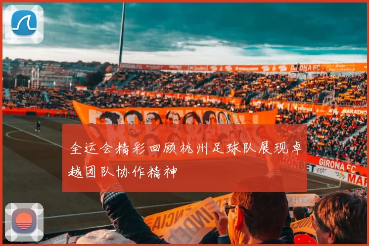 全运会精彩回顾杭州足球队展现卓越团队协作精神