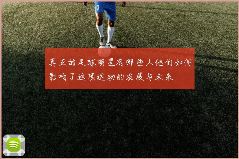 真正的足球明星有哪些人他们如何影响了这项运动的发展与未来