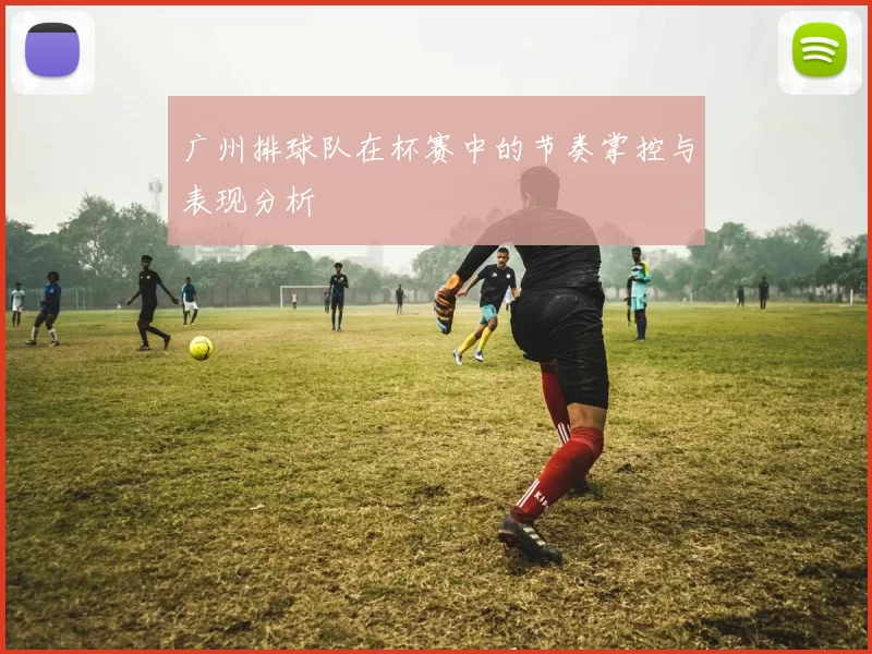 广州排球队在杯赛中的节奏掌控与表现分析