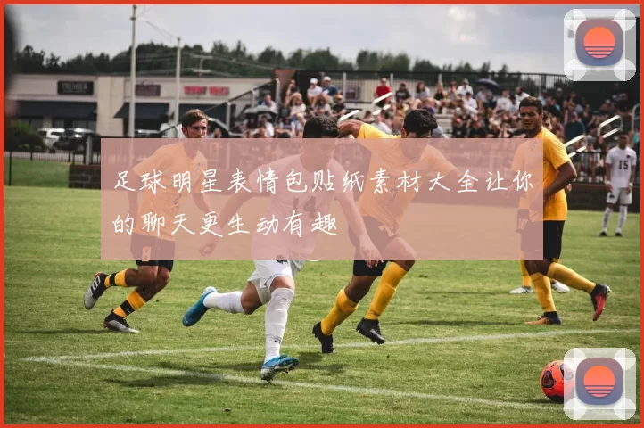 足球明星表情包贴纸素材大全让你的聊天更生动有趣