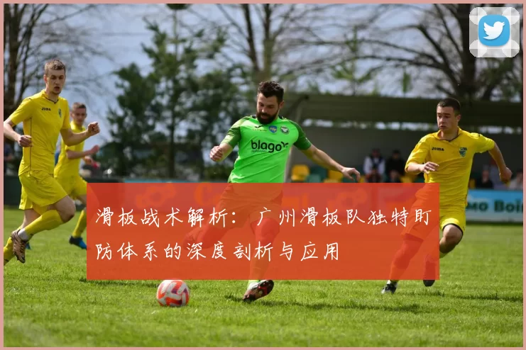 滑板战术解析：广州滑板队独特盯防体系的深度剖析与应用