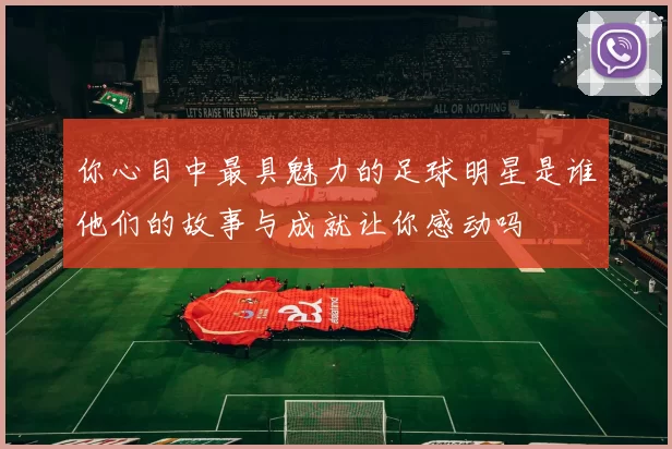 你心目中最具魅力的足球明星是谁他们的故事与成就让你感动吗