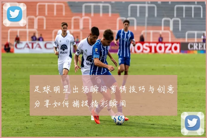 足球明星出场瞬间剪辑技巧与创意分享如何捕捉精彩瞬间