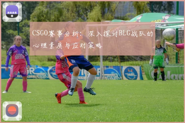 CSGO赛事分析：深入探讨BLG战队的心理素质与应对策略