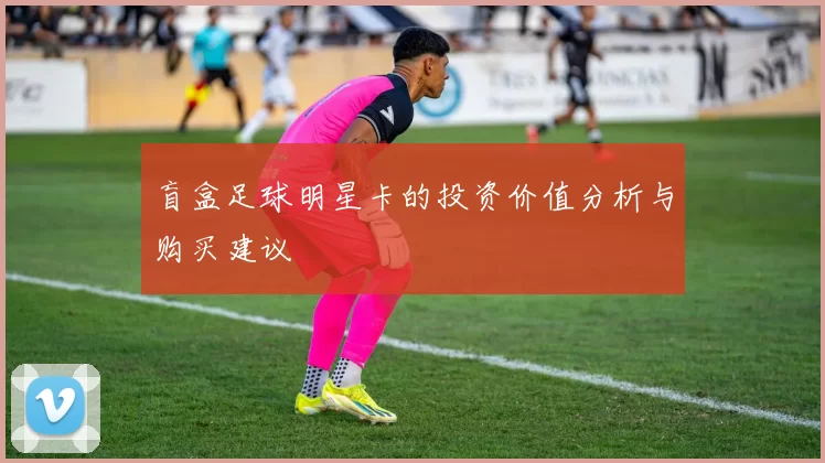 盲盒足球明星卡的投资价值分析与购买建议