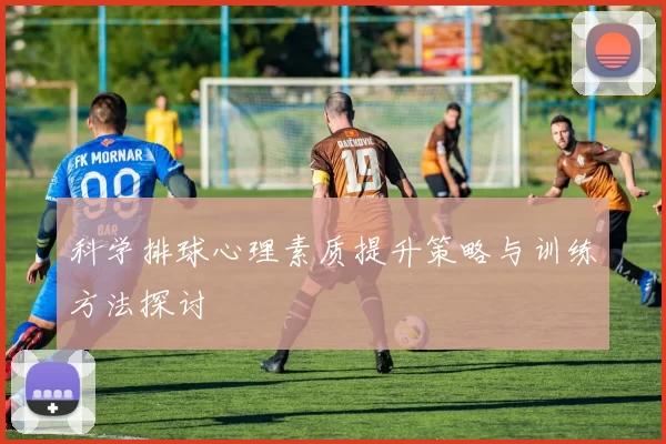 科学排球心理素质提升策略与训练方法探讨