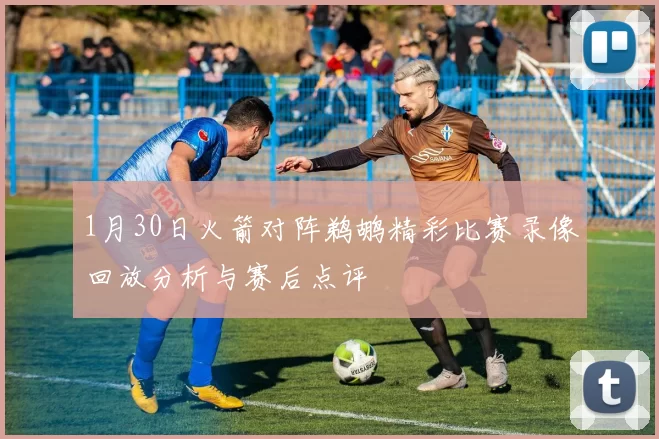 1月30日火箭对阵鹈鹕精彩比赛录像回放分析与赛后点评