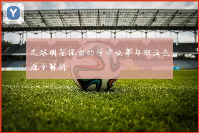 足球明星保尔的传奇故事与职业生涯全解析