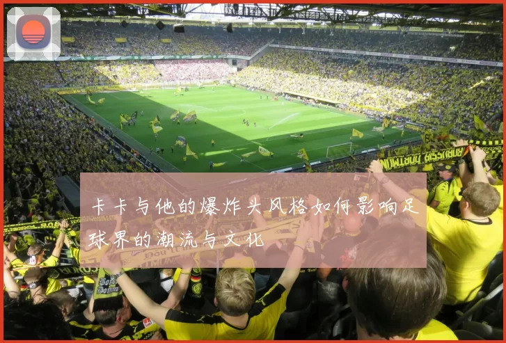 卡卡与他的爆炸头风格如何影响足球界的潮流与文化