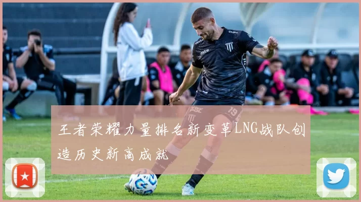 王者荣耀力量排名新变革LNG战队创造历史新高成就