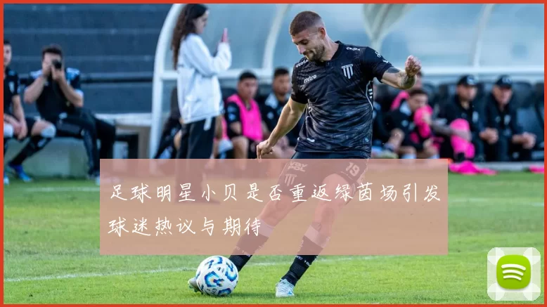 足球明星小贝是否重返绿茵场引发球迷热议与期待