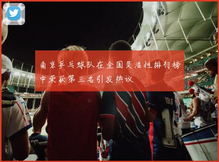 南京乒乓球队在全国灵活性排行榜中荣获第三名引发热议