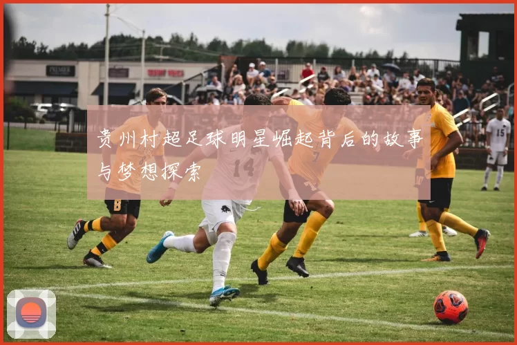 贵州村超足球明星崛起背后的故事与梦想探索