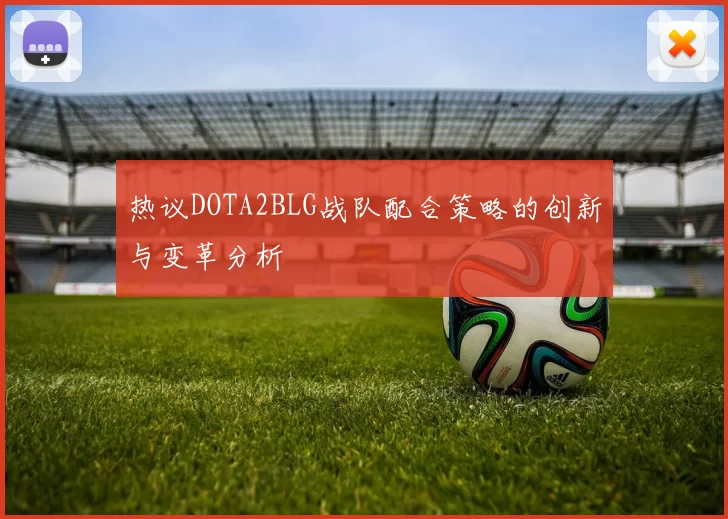 热议DOTA2BLG战队配合策略的创新与变革分析