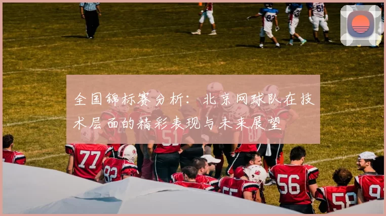 全国锦标赛分析：北京网球队在技术层面的精彩表现与未来展望