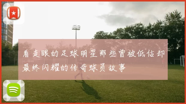 看走眼的足球明星那些曾被低估却最终闪耀的传奇球员故事