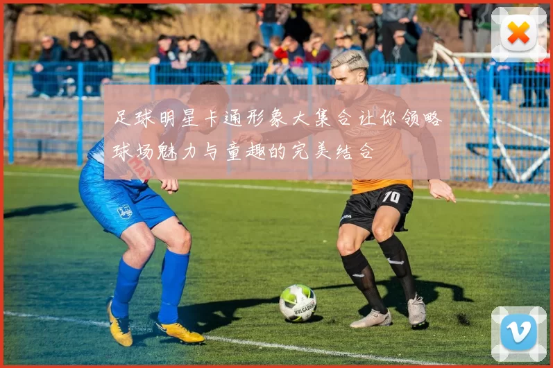 足球明星卡通形象大集合让你领略球场魅力与童趣的完美结合