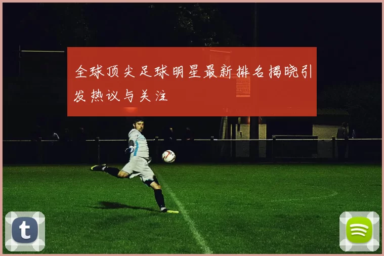 全球顶尖足球明星最新排名揭晓引发热议与关注