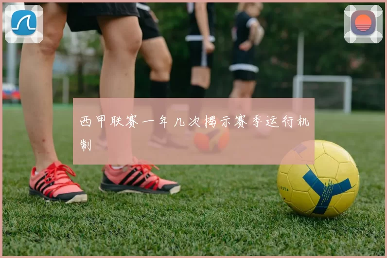 西甲联赛一年几次揭示赛季运行机制