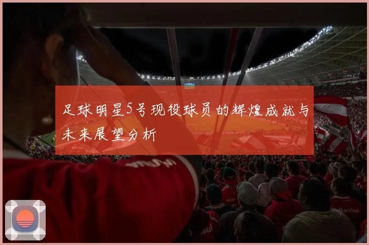 足球明星5号现役球员的辉煌成就与未来展望分析