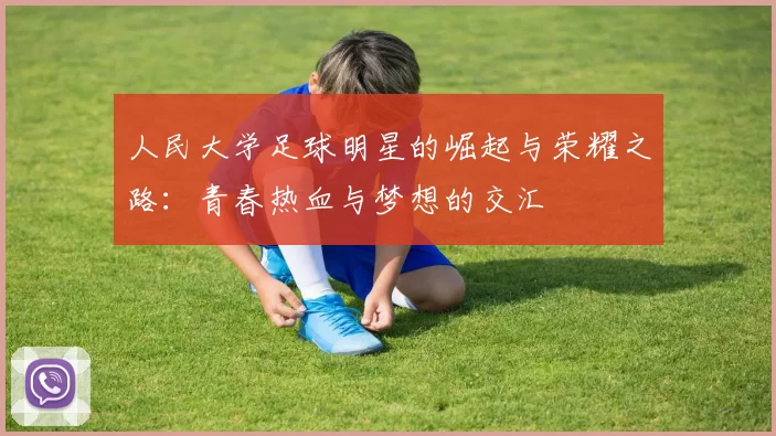 人民大学足球明星的崛起与荣耀之路：青春热血与梦想的交汇