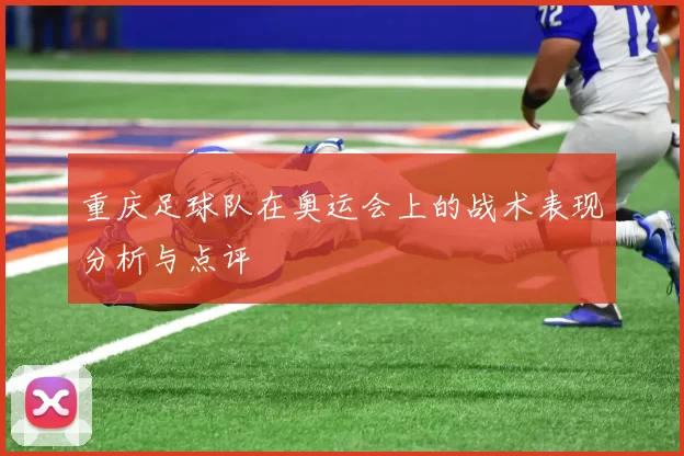 重庆足球队在奥运会上的战术表现分析与点评
