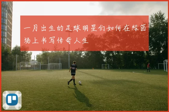 一月出生的足球明星们如何在绿茵场上书写传奇人生