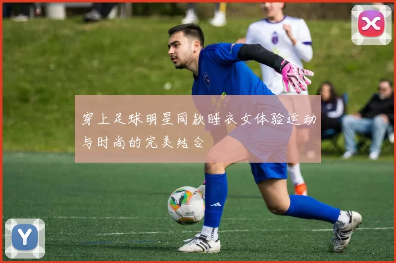 穿上足球明星同款睡衣女体验运动与时尚的完美结合