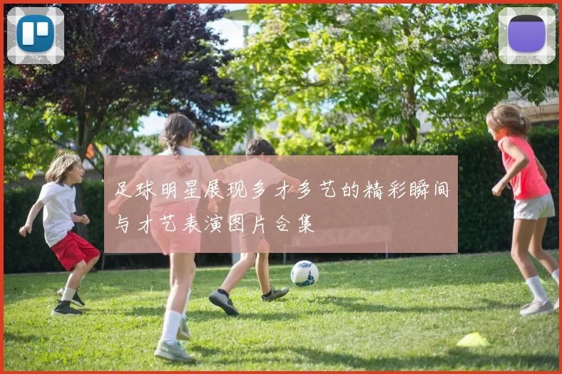 足球明星展现多才多艺的精彩瞬间与才艺表演图片合集