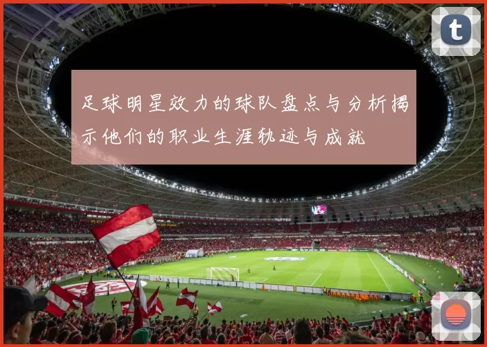 足球明星效力的球队盘点与分析揭示他们的职业生涯轨迹与成就