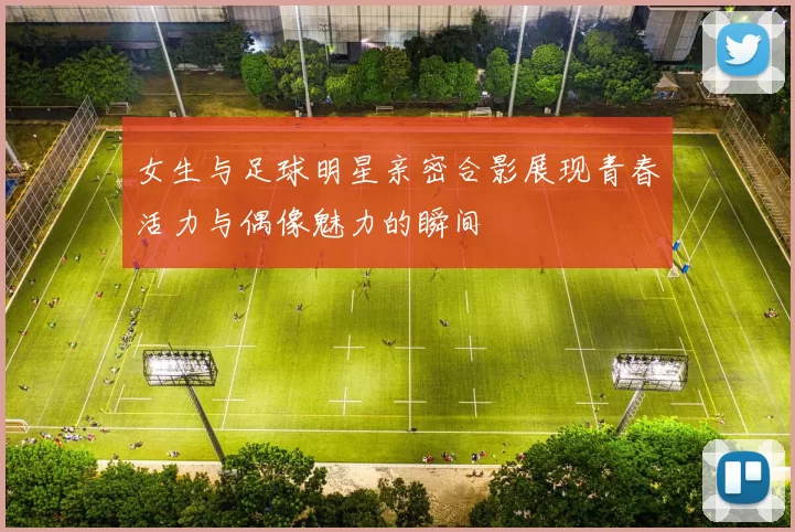 女生与足球明星亲密合影展现青春活力与偶像魅力的瞬间
