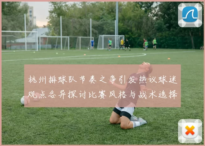 杭州排球队节奏之争引发热议球迷观点各异探讨比赛风格与战术选择