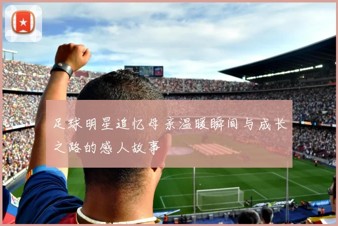 足球明星追忆母亲温暖瞬间与成长之路的感人故事
