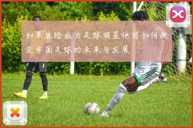 如果鹿晗成为足球明星他将如何改变中国足球的未来与发展