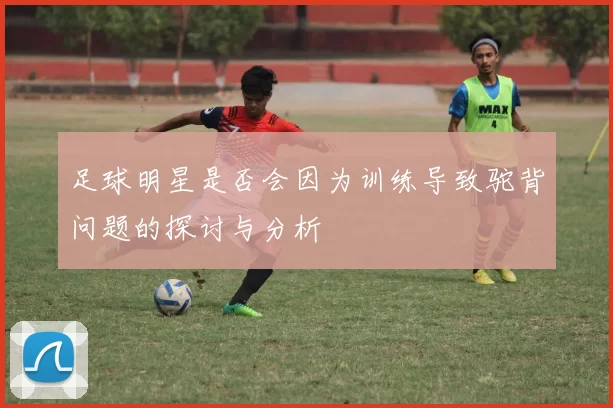 足球明星是否会因为训练导致驼背问题的探讨与分析